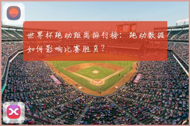 世界杯跑动距离排行榜：跑动数据如何影响比赛胜负？