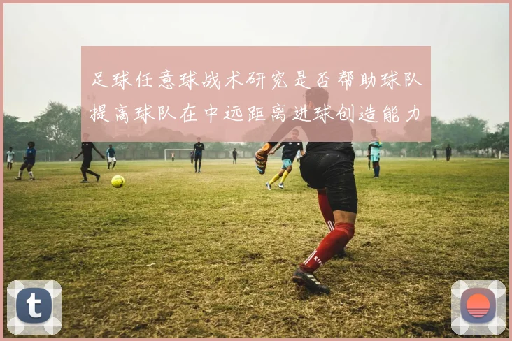 足球任意球战术研究是否帮助球队提高球队在中远距离进球创造能力