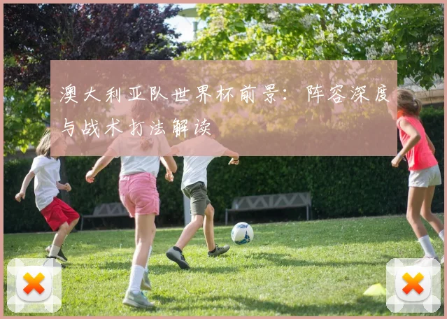 澳大利亚队世界杯前景：阵容深度与战术打法解读