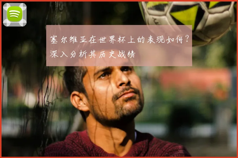 塞尔维亚在世界杯上的表现如何?深入分析其历史战绩