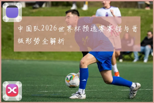 中国队2026世界杯预选赛赛程与晋级形势全解析