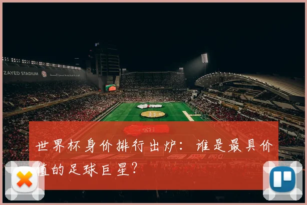 世界杯身价排行出炉:谁是最具价值的足球巨星?