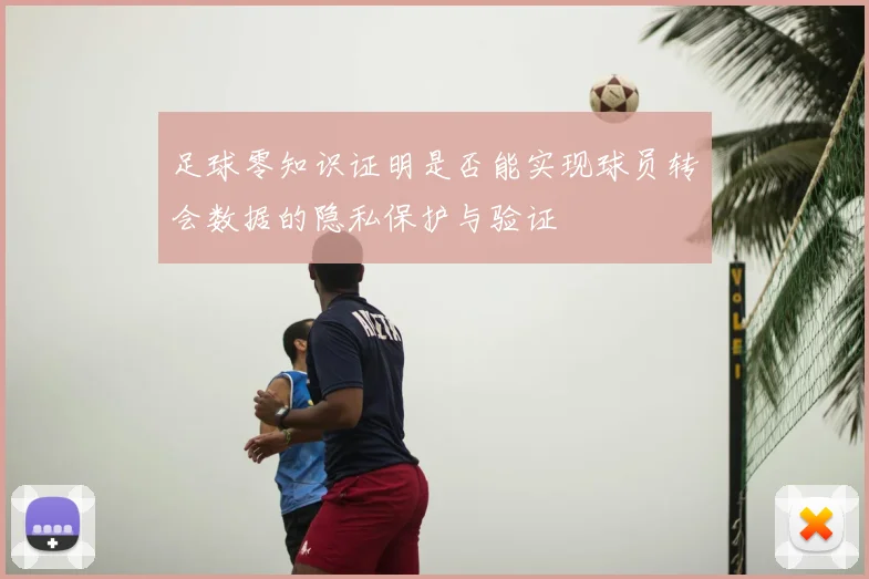 足球零知识证明是否能实现球员转会数据的隐私保护与验证