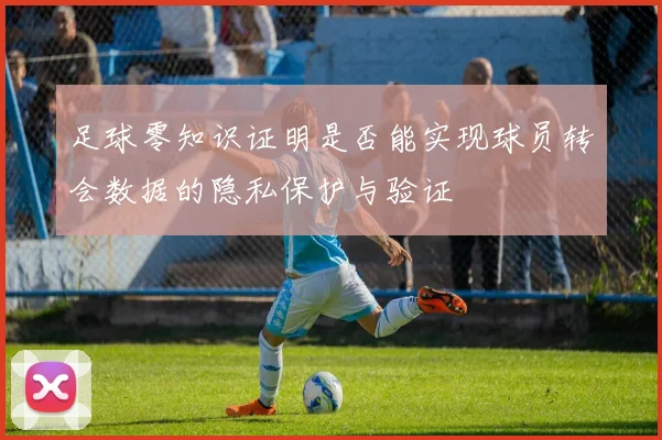 足球零知识证明是否能实现球员转会数据的隐私保护与验证