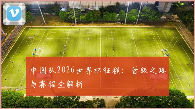 中国队2026世界杯征程:晋级之路与赛程全解析