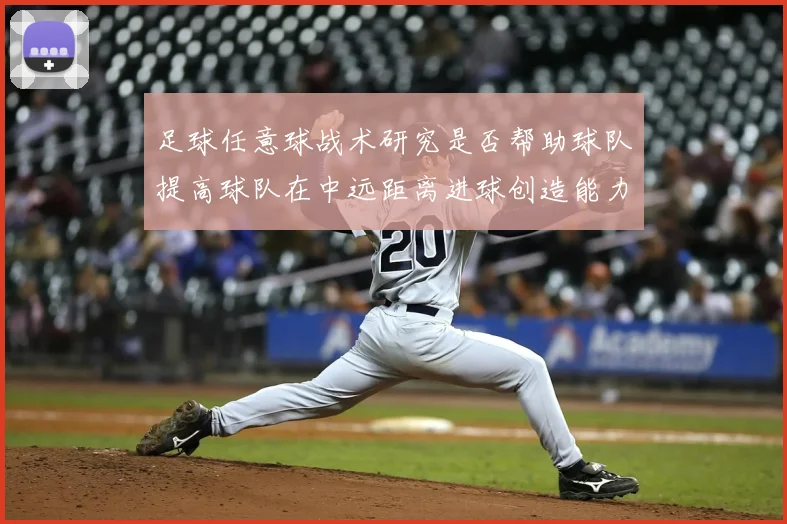 足球任意球战术研究是否帮助球队提高球队在中远距离进球创造能力