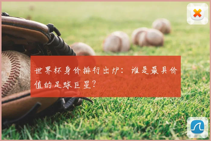 世界杯身价排行出炉:谁是最具价值的足球巨星?