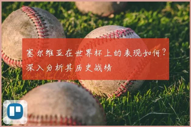 塞尔维亚在世界杯上的表现如何?深入分析其历史战绩